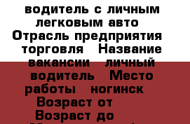 водитель с личным легковым авто › Отрасль предприятия ­ торговля › Название вакансии ­ личный водитель › Место работы ­ ногинск  › Возраст от ­ 45 › Возраст до ­ 80 - Московская обл., Ногинский р-н, Ногинск г. Работа » Вакансии   